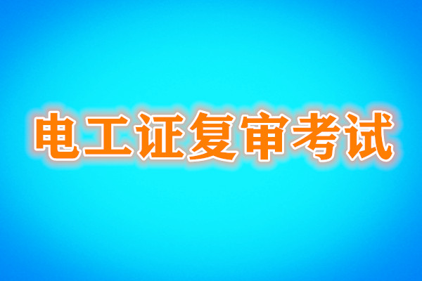 電工證復(fù)審還需要考試嗎？考試內(nèi)容是什么？