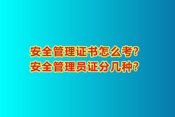 安全管理證書怎么考？安全管理員證分幾種？